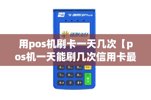 用pos机刷卡一天几次【pos机一天能刷几次信用卡最安全】