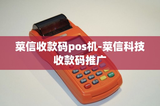 菜信收款码pos机-菜信科技收款码推广
