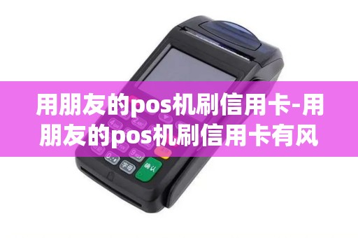 用朋友的pos机刷信用卡-用朋友的pos机刷信用卡有风险吗