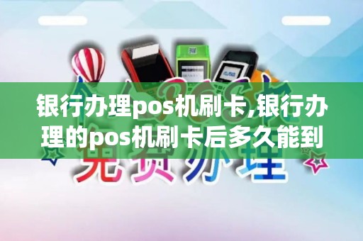 银行办理pos机刷卡,银行办理的pos机刷卡后多久能到账