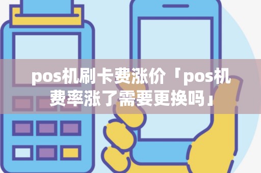 pos机刷卡费涨价「pos机费率涨了需要更换吗」