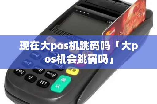 现在大pos机跳码吗「大pos机会跳码吗」