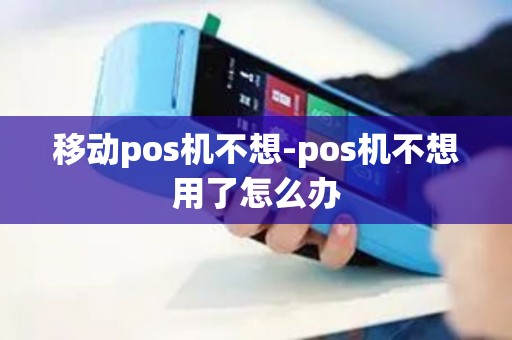移动pos机不想-pos机不想用了怎么办