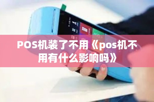 POS机装了不用《pos机不用有什么影响吗》
