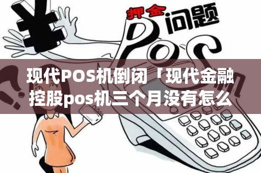 现代POS机倒闭「现代金融控股pos机三个月没有怎么注销」