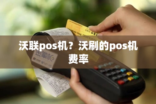 沃联pos机？沃刷的pos机费率