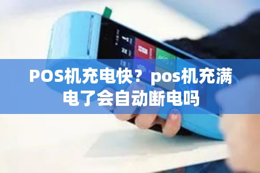 POS机充电快？pos机充满电了会自动断电吗