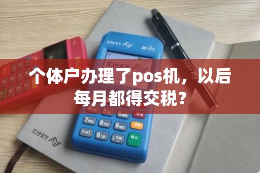 个体户办理了pos机，以后每月都得交税？