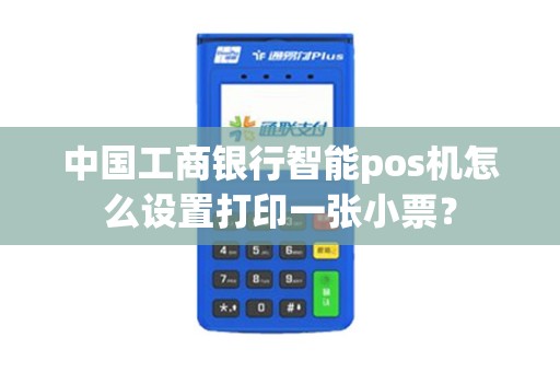 中国工商银行智能pos机怎么设置打印一张小票？