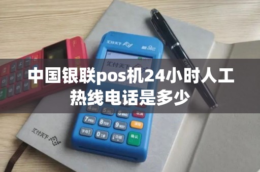 中国银联pos机24小时人工热线电话是多少