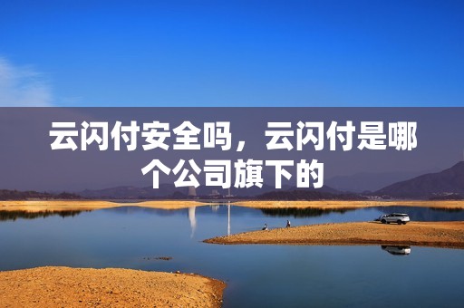 云闪付安全吗，云闪付是哪个公司旗下的