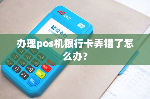 办理pos机银行卡弄错了怎么办？
