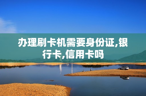 办理刷卡机需要身份证,银行卡,信用卡吗