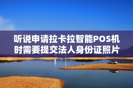 听说申请拉卡拉智能POS机时需要提交法人身份证照片，是真的吗？
