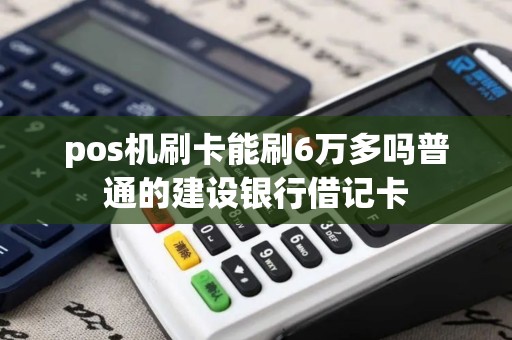 pos机刷卡能刷6万多吗普通的建设银行借记卡