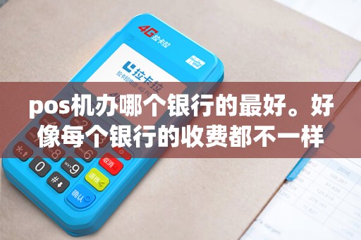 pos机办哪个银行的最好。好像每个银行的收费都不一样？