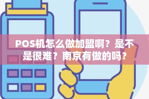POS机怎么做加盟啊？是不是很难？南京有做的吗？