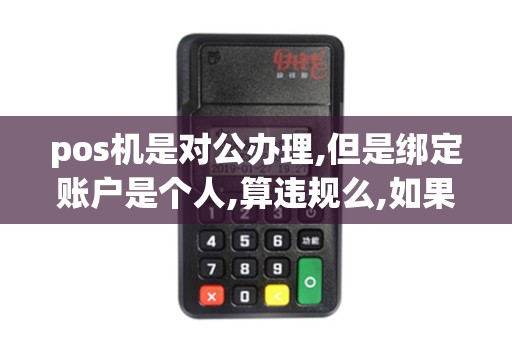 pos机是对公办理,但是绑定账户是个人,算违规么,如果算,具...