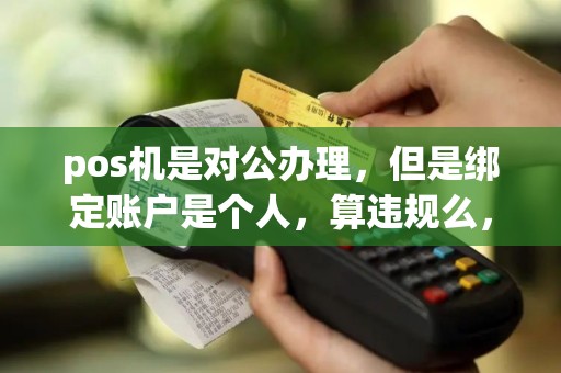 pos机是对公办理，但是绑定账户是个人，算违规么，如果算，具体违反哪条规定？