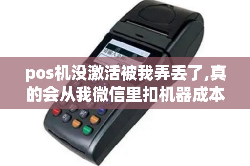 pos机没激活被我弄丢了,真的会从我微信里扣机器成本费吗