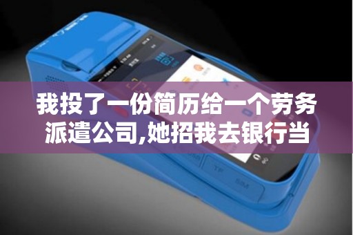 我投了一份简历给一个劳务派遣公司,她招我去银行当对公...