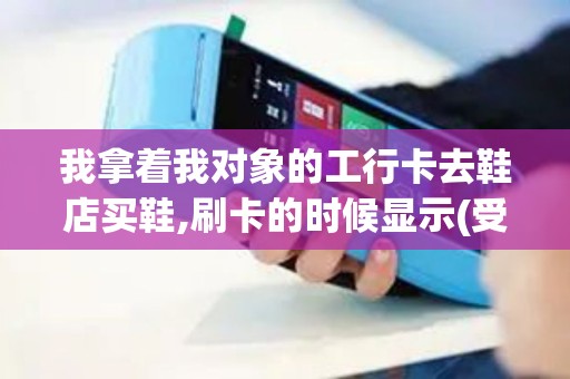 我拿着我对象的工行卡去鞋店买鞋,刷卡的时候显示(受限制...