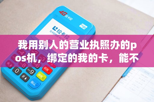 我用别人的营业执照办的pos机，绑定的我的卡，能不能刷我的卡？