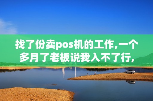 找了份卖pos机的工作,一个多月了老板说我入不了行,这个...