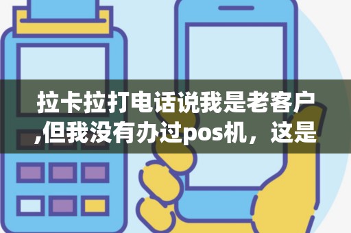 拉卡拉打电话说我是老客户,但我没有办过pos机，这是什么情况？