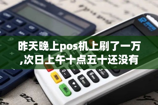昨天晚上pos机上刷了一万,次日上午十点五十还没有到账...