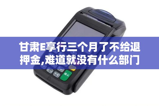 甘肃E享行三个月了不给退押金,难道就没有什么部门监管一...