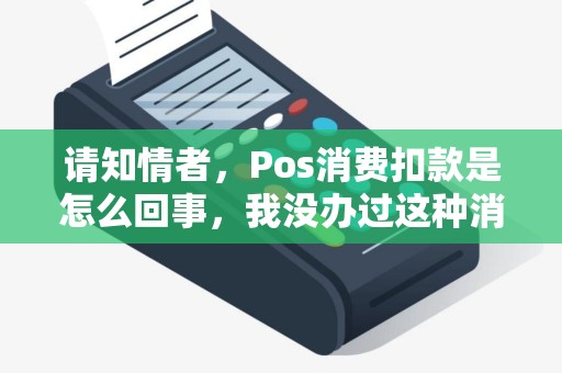 请知情者，Pos消费扣款是怎么回事，我没办过这种消费，但银行卡上确被扣了钱。