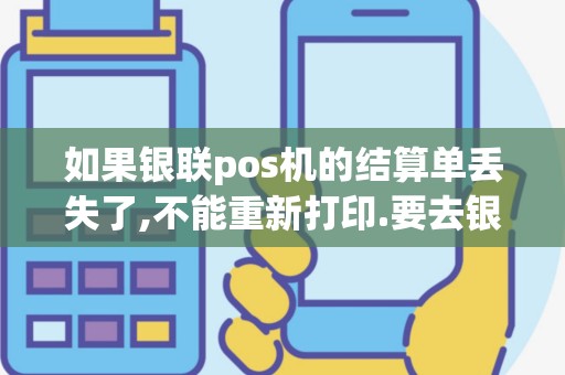如果银联pos机的结算单丢失了,不能重新打印.要去银行怎...