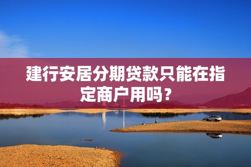 建行安居分期贷款只能在指定商户用吗？
