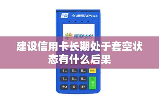 建设信用卡长期处于套空状态有什么后果