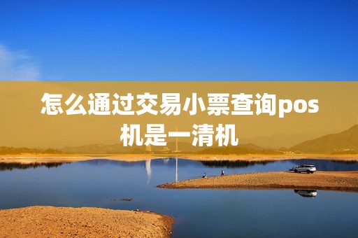 怎么通过交易小票查询pos机是一清机