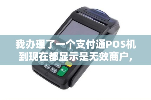 我办理了一个支付通POS机到现在都显示是无效商户,打客...