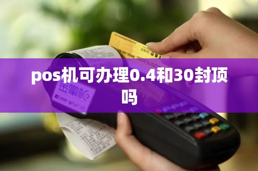 pos机可办理0.4和30封顶吗