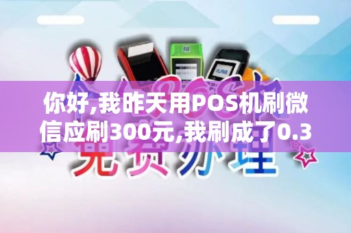 你好,我昨天用POS机刷微信应刷300元,我刷成了0.30元像...