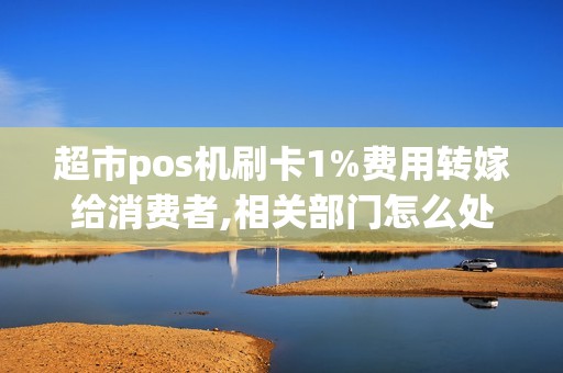 超市pos机刷卡1%费用转嫁给消费者,相关部门怎么处理超市