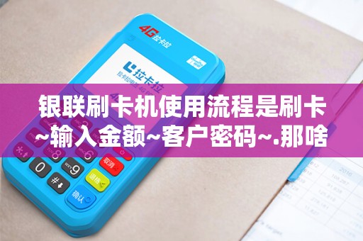 银联刷卡机使用流程是刷卡~输入金额~客户密码~.那啥...