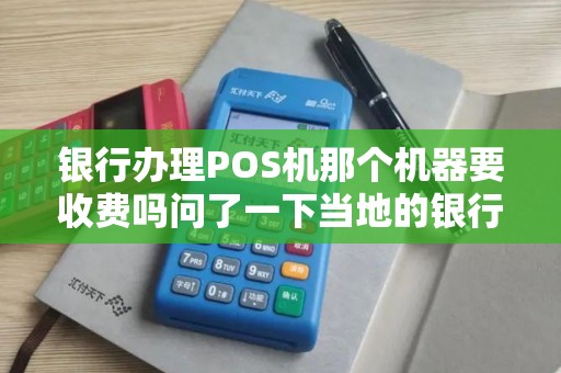 银行办理POS机那个机器要收费吗问了一下当地的银行说...