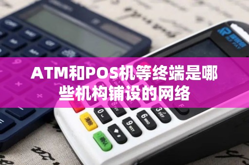 ATM和POS机等终端是哪些机构铺设的网络