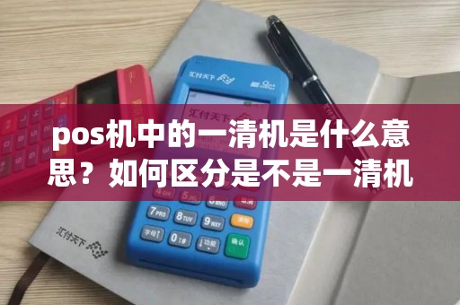 pos机中的一清机是什么意思？如何区分是不是一清机？