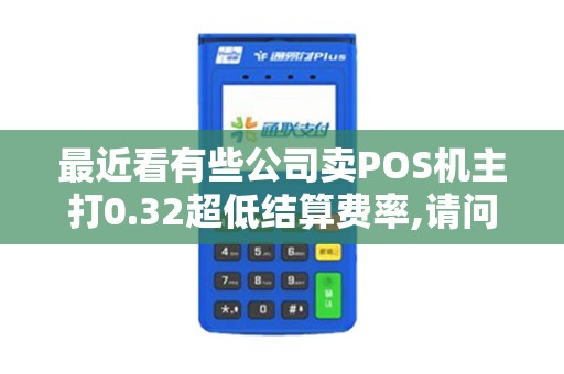 最近看有些公司卖POS机主打0.32超低结算费率,请问这个0...