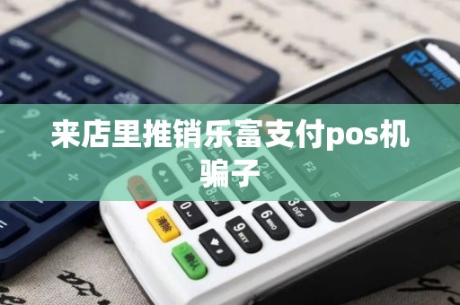 来店里推销乐富支付pos机骗子