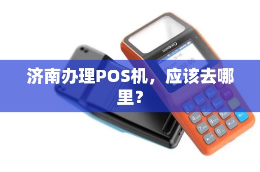 济南办理POS机，应该去哪里？