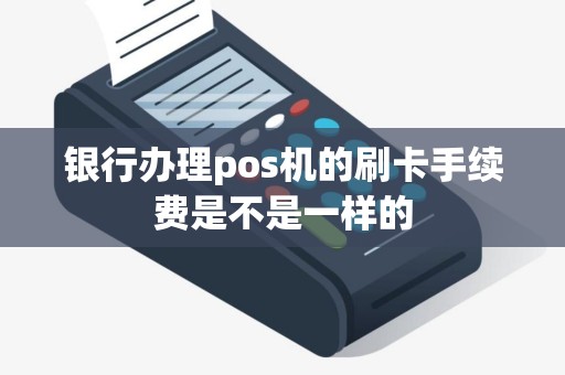 银行办理pos机的刷卡手续费是不是一样的