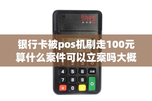 银行卡被pos机刷走100元算什么案件可以立案吗大概多...