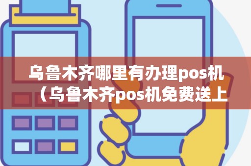 乌鲁木齐哪里有办理pos机（乌鲁木齐pos机免费送上门）
